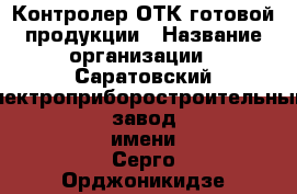 Контролер ОТК готовой продукции › Название организации ­ Саратовский электроприборостроительный завод имени Серго Орджоникидзе, ОАО › Отрасль предприятия ­ Авиационная промышленность › Минимальный оклад ­ 15 000 - Все города Работа » Вакансии   . Мордовия респ.
